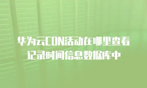 华为云CDN活动在哪里查看记录时间信息数据库中