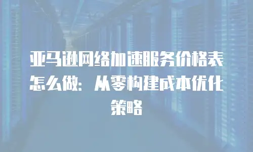 亚马逊网络加速服务价格表怎么做：从零构建成本优化策略