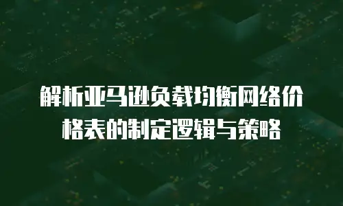 解析亚马逊负载均衡网络价格表的制定逻辑与策略