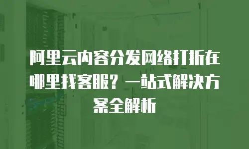 阿里云内容分发网络打折在哪里找客服？一站式解决方案全解析