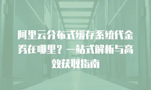 阿里云分布式缓存系统代金券在哪里？一站式解析与高效获取指南