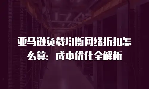亚马逊负载均衡网络折扣怎么算：成本优化全解析