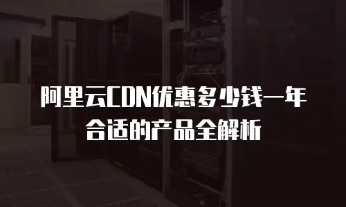 阿里云CDN优惠多少钱一年合适的产品全解析