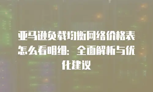 亚马逊负载均衡网络价格表怎么看明细：全面解析与优化建议