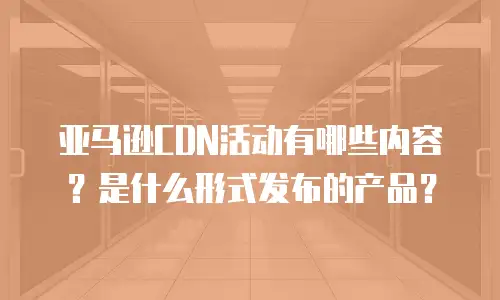 亚马逊CDN活动有哪些内容？是什么形式发布的产品？