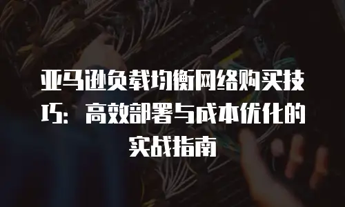 亚马逊负载均衡网络购买技巧：高效部署与成本优化的实战指南