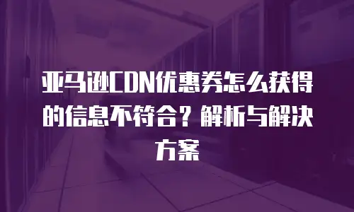 亚马逊CDN优惠券怎么获得的信息不符合？解析与解决方案