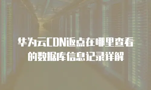 华为云CDN返点在哪里查看的数据库信息记录详解