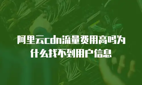 阿里云cdn流量费用高吗为什么找不到用户信息