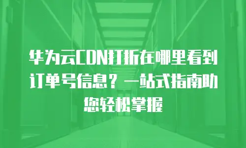 华为云CDN打折在哪里看到订单号信息？一站式指南助您轻松掌握