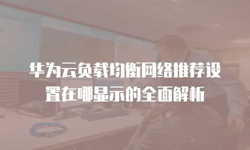 华为云负载均衡网络推荐设置在哪显示的全面解析