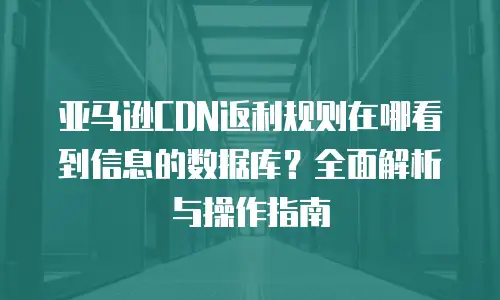 亚马逊CDN返利规则在哪看到信息的数据库？全面解析与操作指南