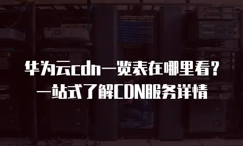 华为云cdn一览表在哪里看？一站式了解CDN服务详情
