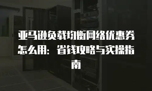 亚马逊负载均衡网络优惠券怎么用：省钱攻略与实操指南
