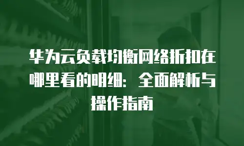 华为云负载均衡网络折扣在哪里看的明细：全面解析与操作指南