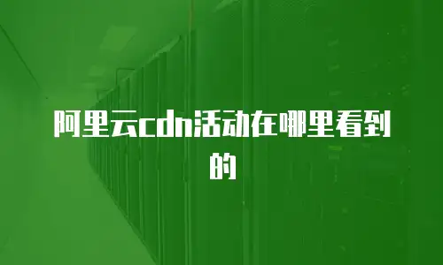 阿里云cdn活动在哪里看到的
