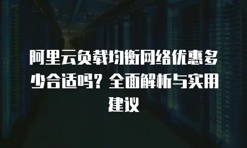 阿里云负载均衡网络优惠多少合适吗？全面解析与实用建议