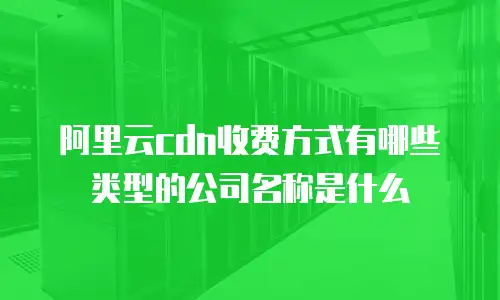 阿里云cdn收费方式有哪些类型的公司名称是什么