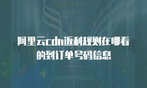 阿里云cdn返利规则在哪看的到订单号码信息