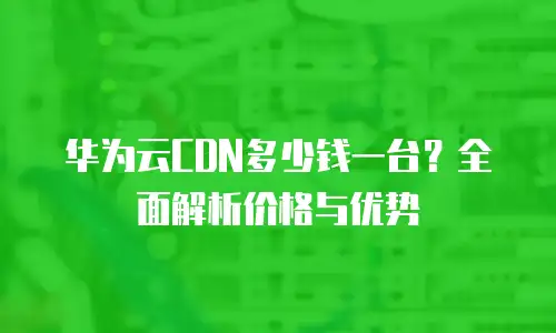 华为云CDN多少钱一台？全面解析价格与优势