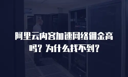 阿里云内容加速网络佣金高吗？为什么找不到？