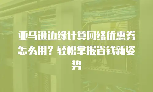 亚马逊边缘计算网络优惠券怎么用？轻松掌握省钱新姿势