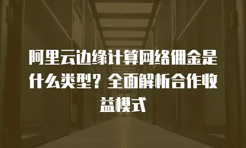 阿里云边缘计算网络佣金是什么类型？全面解析合作收益模式