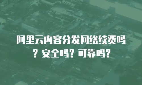 阿里云内容分发网络续费吗？安全吗？可靠吗？