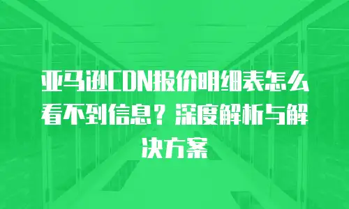 亚马逊CDN报价明细表怎么看不到信息？深度解析与解决方案
