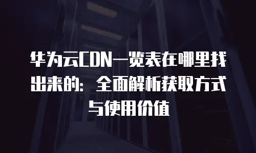 华为云CDN一览表在哪里找出来的：全面解析获取方式与使用价值
