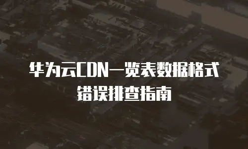 华为云CDN一览表数据格式错误排查指南