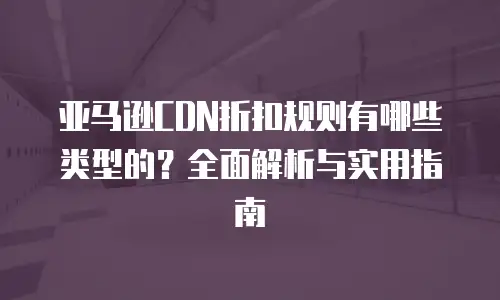 亚马逊CDN折扣规则有哪些类型的？全面解析与实用指南