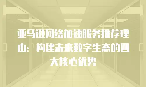 亚马逊网络加速服务推荐理由：构建未来数字生态的四大核心优势