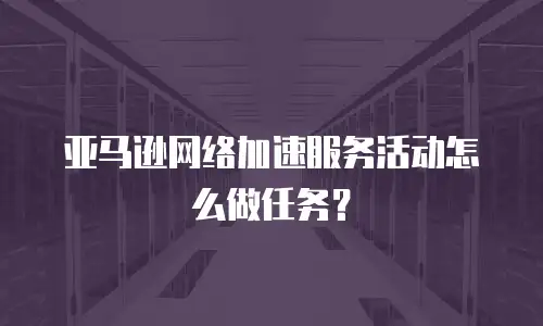 亚马逊网络加速服务活动怎么做任务？