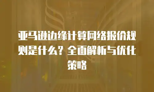 亚马逊边缘计算网络报价规则是什么？全面解析与优化策略