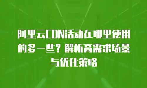 阿里云CDN活动在哪里使用的多一些？解析高需求场景与优化策略