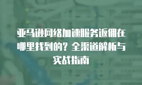 亚马逊网络加速服务返佣在哪里找到的？全渠道解析与实战指南