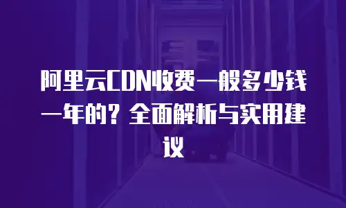 阿里云CDN收费一般多少钱一年的？全面解析与实用建议