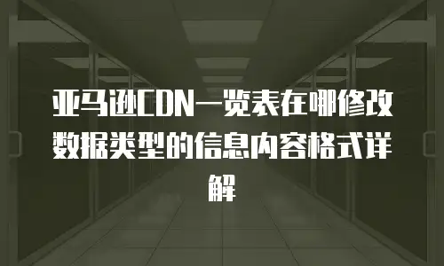亚马逊CDN一览表在哪修改数据类型的信息内容格式详解