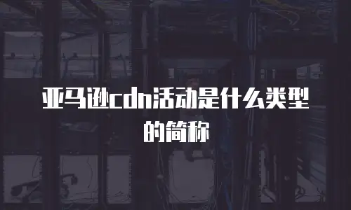 亚马逊cdn活动是什么类型的简称