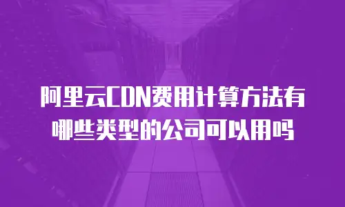 阿里云CDN费用计算方法有哪些类型的公司可以用吗