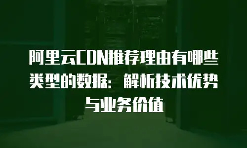 阿里云CDN推荐理由有哪些类型的数据：解析技术优势与业务价值