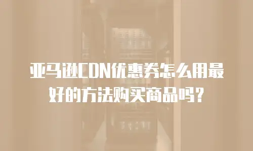 亚马逊CDN优惠券怎么用最好的方法购买商品吗？