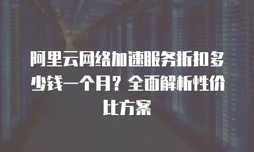 阿里云网络加速服务折扣多少钱一个月？全面解析性价比方案