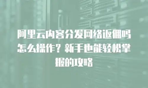 阿里云内容分发网络返佣吗怎么操作？新手也能轻松掌握的攻略