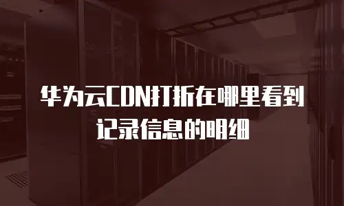 华为云CDN打折在哪里看到记录信息的明细