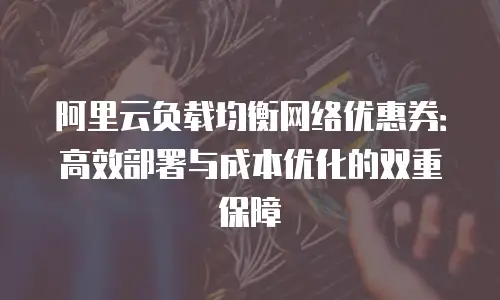 阿里云负载均衡网络优惠券：高效部署与成本优化的双重保障