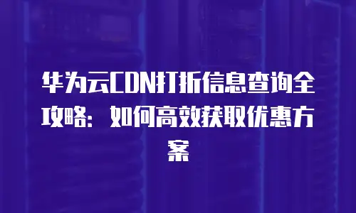 华为云CDN打折信息查询全攻略：如何高效获取优惠方案