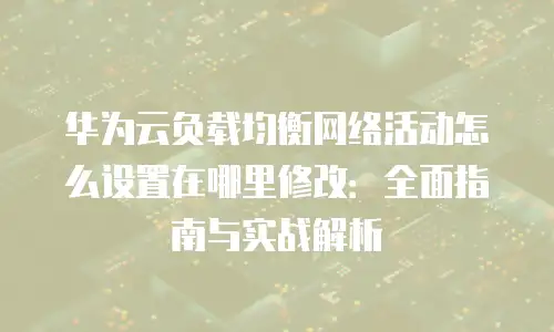 华为云负载均衡网络活动怎么设置在哪里修改：全面指南与实战解析