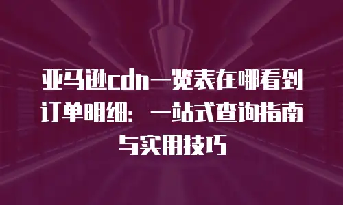 亚马逊cdn一览表在哪看到订单明细：一站式查询指南与实用技巧